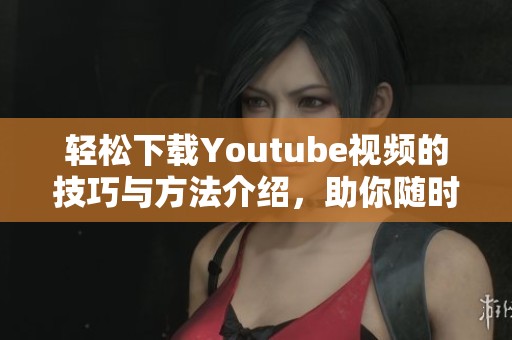轻松下载Youtube视频的技巧与方法介绍，助你随时观看精彩内容