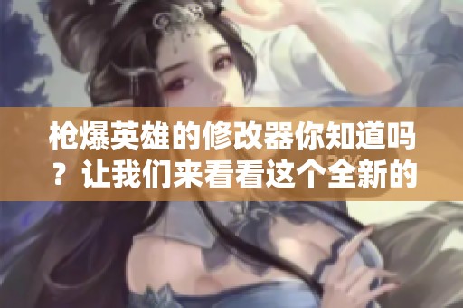 枪爆英雄的修改器你知道吗？让我们来看看这个全新的工具吧！