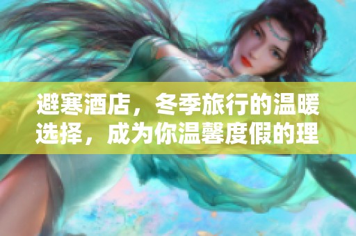 避寒酒店，冬季旅行的温暖选择，成为你温馨度假的理想之地