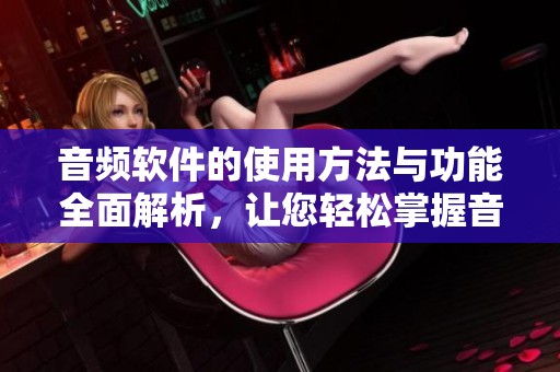 音频软件的使用方法与功能全面解析，让您轻松掌握音频处理技巧