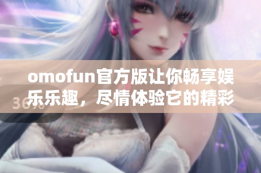 omofun官方版让你畅享娱乐乐趣，尽情体验它的精彩内容和功能