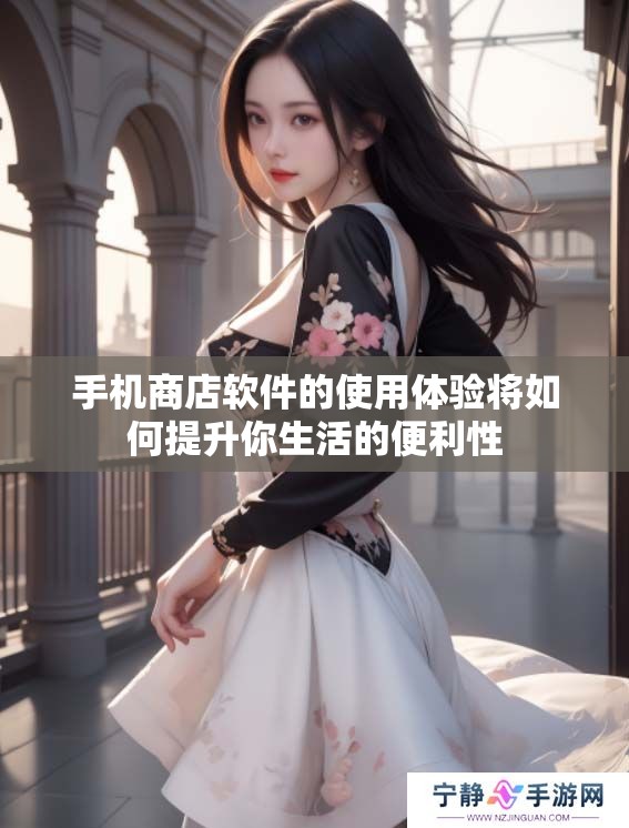 手机商店软件的使用体验将如何提升你生活的便利性