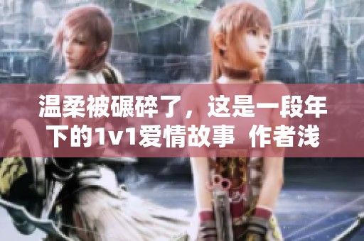 温柔被碾碎了，这是一段年下的1v1爱情故事  作者浅炽