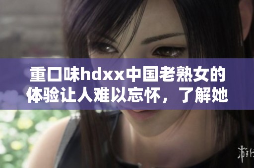 重口味hdxx中国老熟女的体验让人难以忘怀，了解她们的故事与生活。