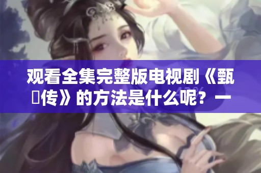 观看全集完整版电视剧《甄嬛传》的方法是什么呢？一起免费观看吧！