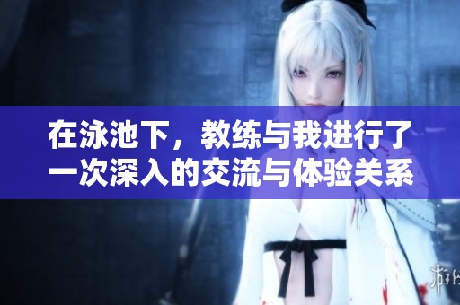 在泳池下，教练与我进行了一次深入的交流与体验关系