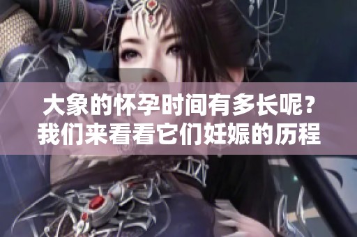 大象的怀孕时间有多长呢？我们来看看它们妊娠的历程吧