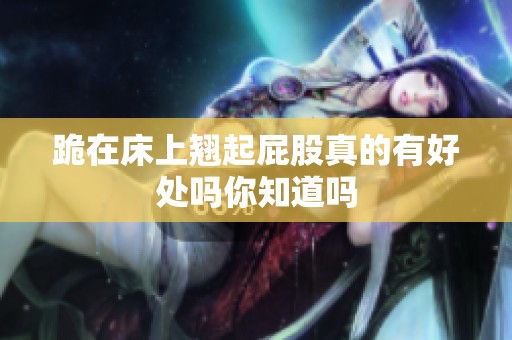 跪在床上翘起屁股真的有好处吗你知道吗