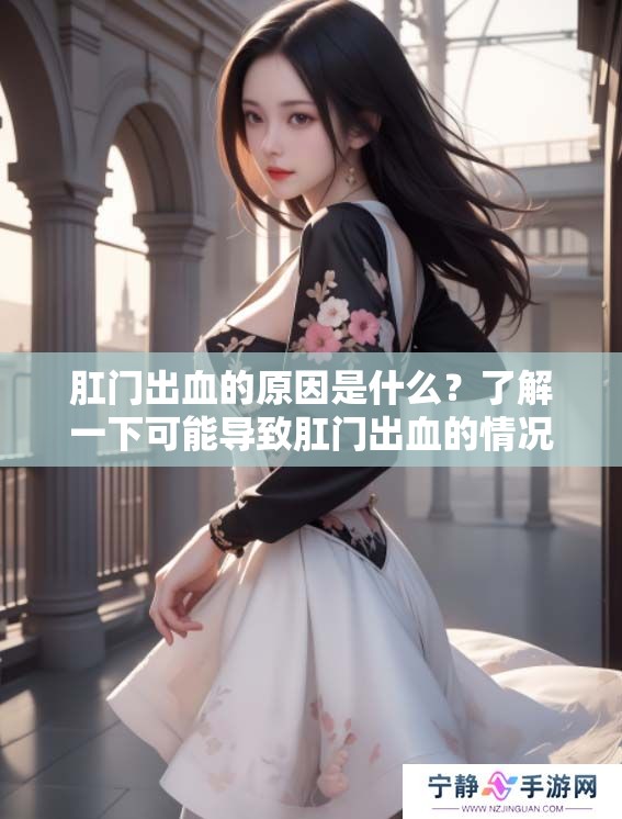 肛门出血的原因是什么？了解一下可能导致肛门出血的情况。