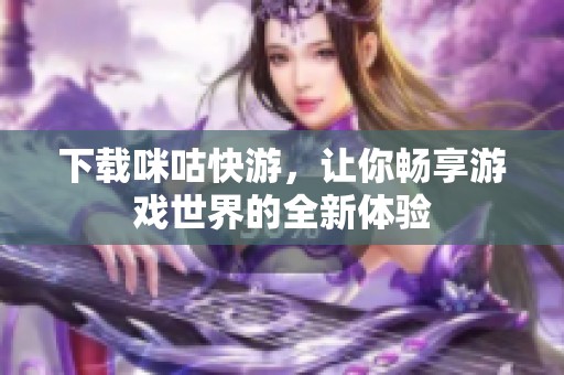 下载咪咕快游，让你畅享游戏世界的全新体验