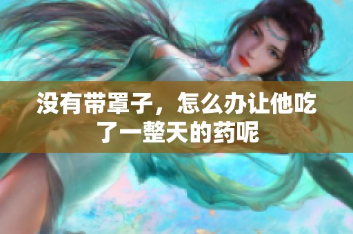 没有带罩子，怎么办让他吃了一整天的药呢