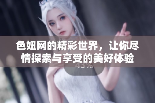 色妞网的精彩世界，让你尽情探索与享受的美好体验