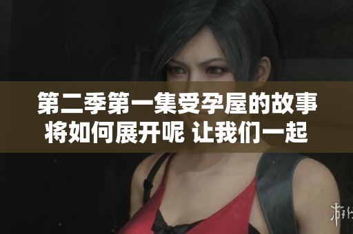 第二季第一集受孕屋的故事将如何展开呢 让我们一起探讨这段旅程吧