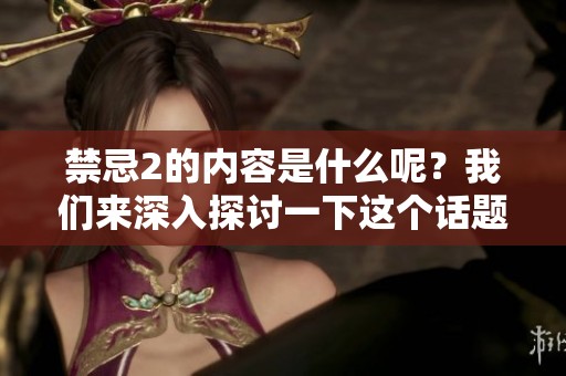 禁忌2的内容是什么呢？我们来深入探讨一下这个话题。