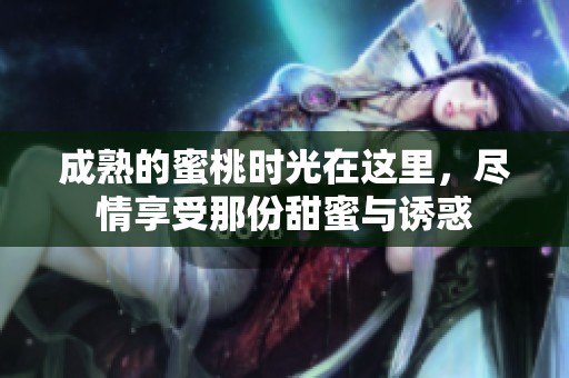 成熟的蜜桃时光在这里，尽情享受那份甜蜜与诱惑