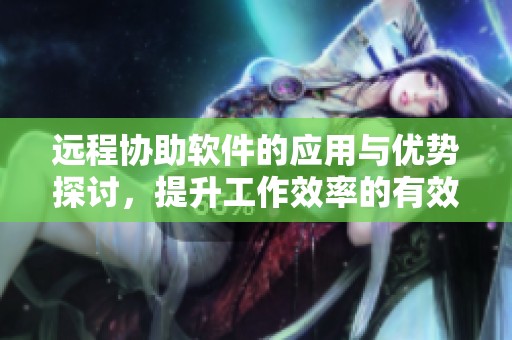 远程协助软件的应用与优势探讨，提升工作效率的有效工具