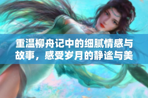 重温柳舟记中的细腻情感与故事，感受岁月的静谧与美丽