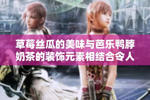 草莓丝瓜的美味与芭乐鸭脖奶茶的装饰元素相结合令人陶醉