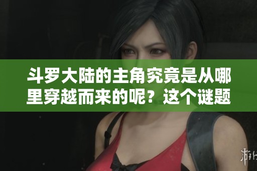 斗罗大陆的主角究竟是从哪里穿越而来的呢？这个谜题等你来解答！