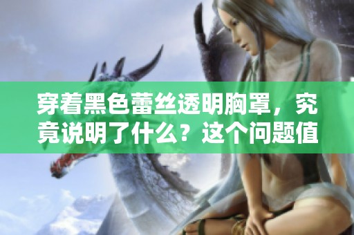 穿着黑色蕾丝透明胸罩，究竟说明了什么？这个问题值得我们深思。