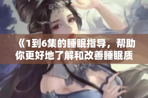 《1到6集的睡眠指导，帮助你更好地了解和改善睡眠质量》