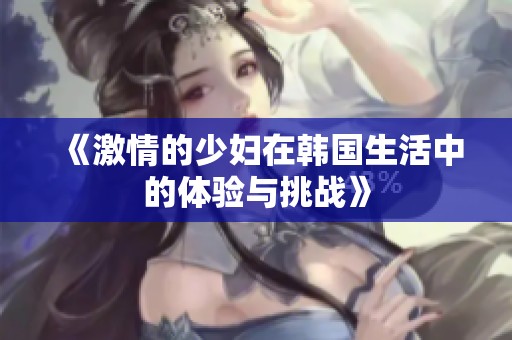 《激情的少妇在韩国生活中的体验与挑战》