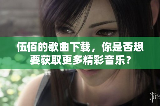 伍佰的歌曲下载，你是否想要获取更多精彩音乐？