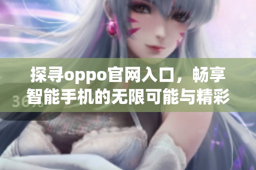 探寻oppo官网入口，畅享智能手机的无限可能与精彩体验