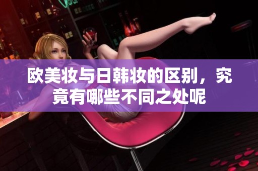 欧美妆与日韩妆的区别，究竟有哪些不同之处呢