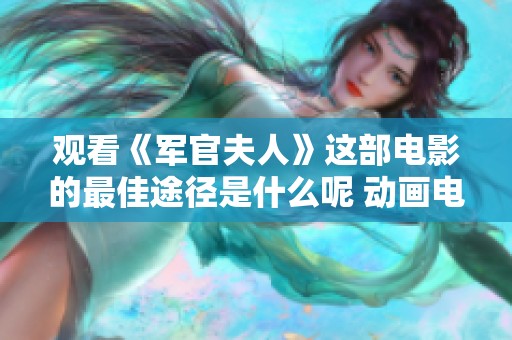 观看《军官夫人》这部电影的最佳途径是什么呢 动画电影推荐与你分享
