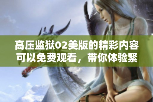高压监狱02美版的精彩内容可以免费观看，带你体验紧张刺激的故事情节