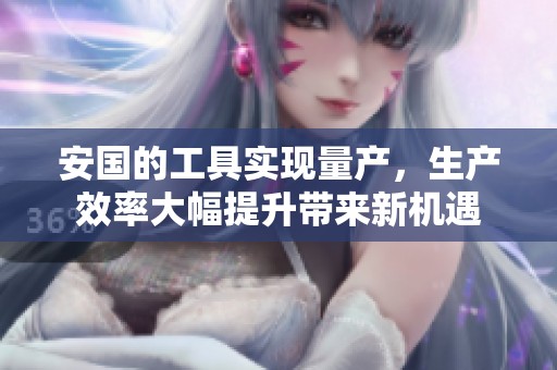安国的工具实现量产，生产效率大幅提升带来新机遇