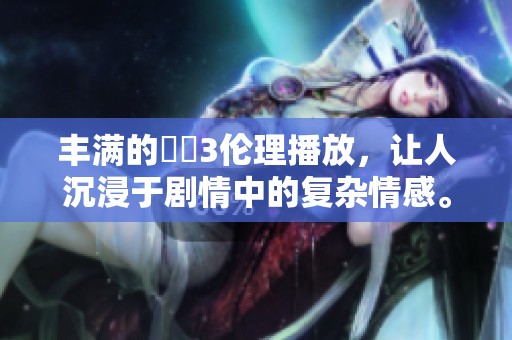 丰满的妺妺3伦理播放，让人沉浸于剧情中的复杂情感。