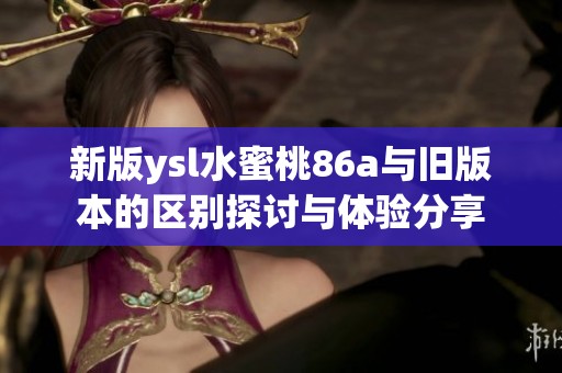 新版ysl水蜜桃86a与旧版本的区别探讨与体验分享