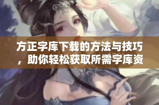 方正字库下载的方法与技巧，助你轻松获取所需字库资源