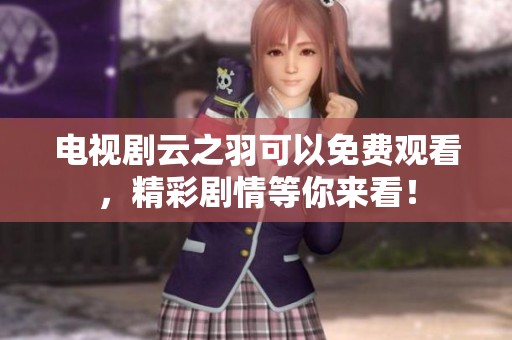 电视剧云之羽可以免费观看，精彩剧情等你来看！