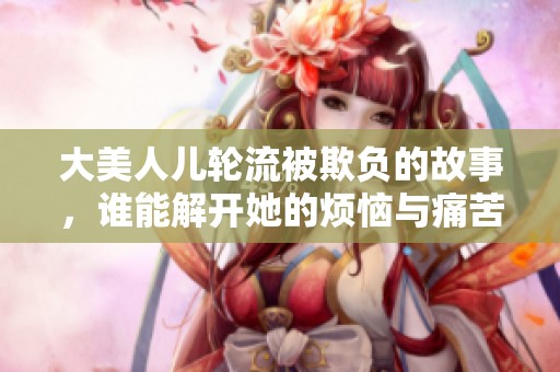 大美人儿轮流被欺负的故事，谁能解开她的烦恼与痛苦呢