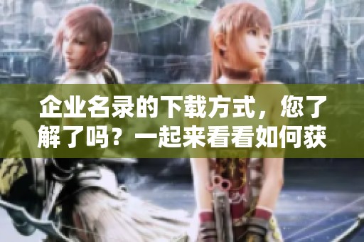 企业名录的下载方式，您了解了吗？一起来看看如何获取最新企业名录吧