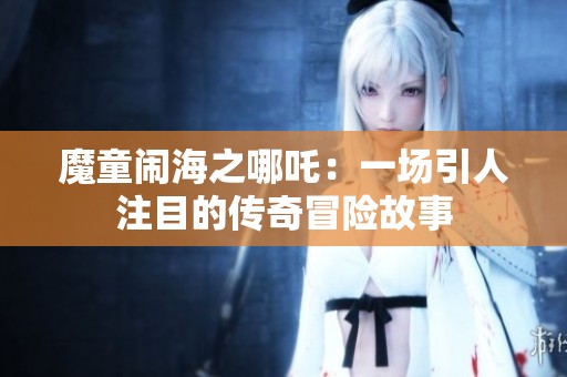 魔童闹海之哪吒：一场引人注目的传奇冒险故事