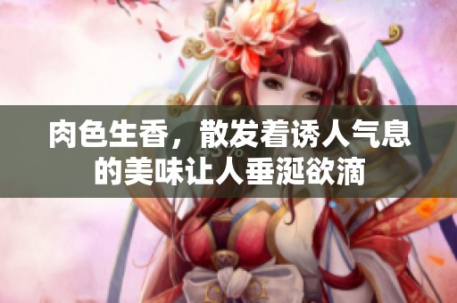 肉色生香，散发着诱人气息的美味让人垂涎欲滴