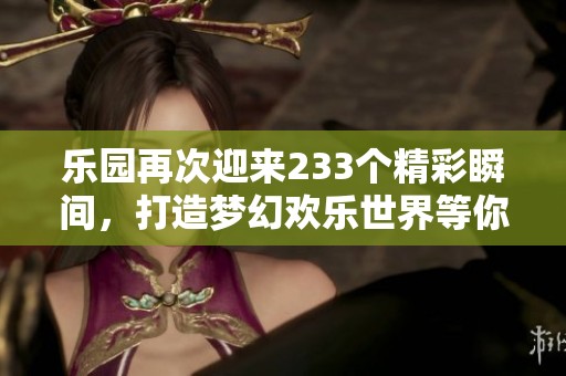 乐园再次迎来233个精彩瞬间，打造梦幻欢乐世界等你来体验
