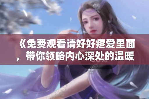 《免费观看请好好疼爱里面，带你领略内心深处的温暖与感动》
