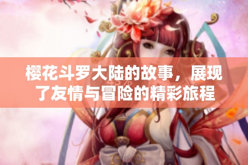 樱花斗罗大陆的故事，展现了友情与冒险的精彩旅程