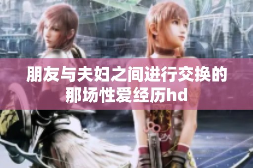 朋友与夫妇之间进行交换的那场性爱经历hd