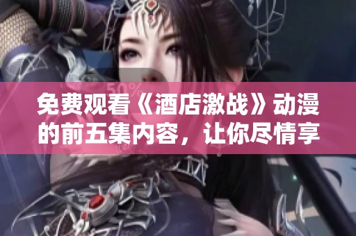免费观看《酒店激战》动漫的前五集内容，让你尽情享受精彩剧情