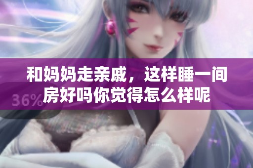 和妈妈走亲戚，这样睡一间房好吗你觉得怎么样呢