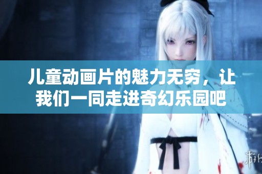 儿童动画片的魅力无穷，让我们一同走进奇幻乐园吧