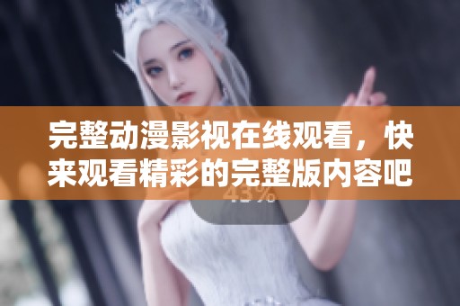 完整动漫影视在线观看，快来观看精彩的完整版内容吧！
