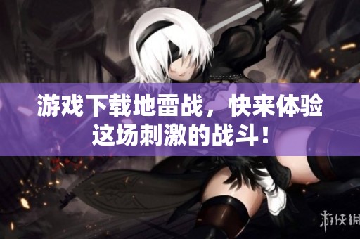 游戏下载地雷战，快来体验这场刺激的战斗！