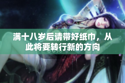 满十八岁后请带好纸巾，从此将要转行新的方向